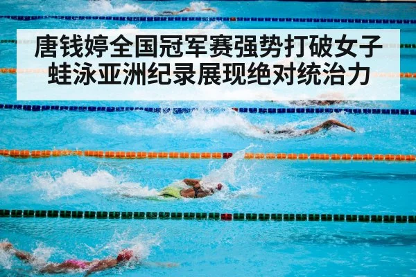 唐钱婷全国冠军赛强势打破女子蛙泳亚洲纪录展现绝对统治力