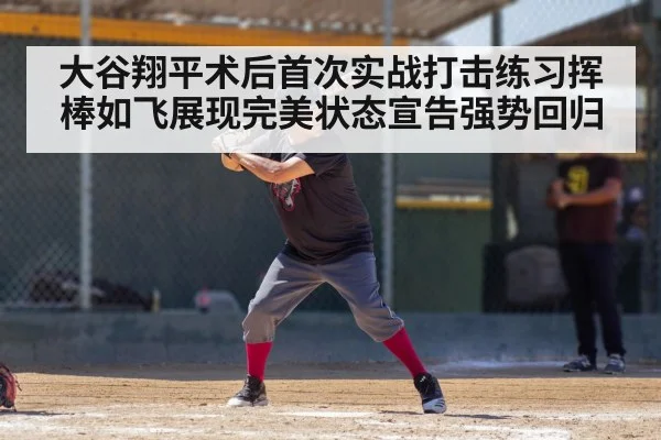 大谷翔平术后首次实战打击练习挥棒如飞展现完美状态宣告强势回归