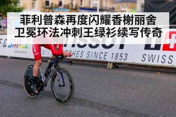 菲利普森再度闪耀香榭丽舍 卫冕环法冲刺王绿衫续写传奇