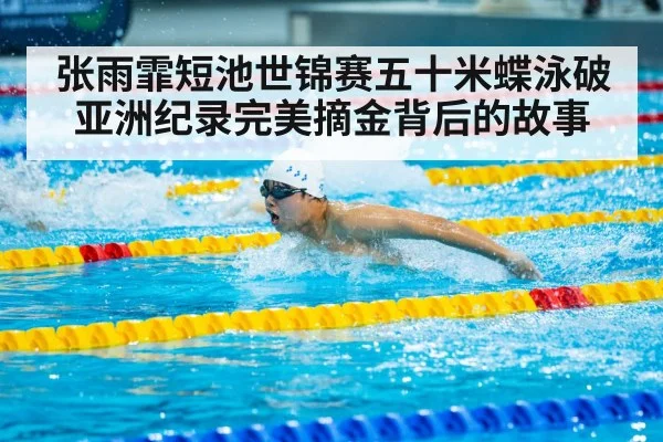 张雨霏短池世锦赛五十米蝶泳破亚洲纪录完美摘金背后的故事