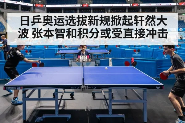 日乒奥运选拔新规掀起轩然大波 张本智和积分或受直接冲击