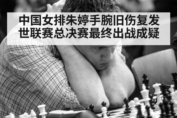 中国女排朱婷手腕旧伤复发世联赛总决赛最终出战成疑